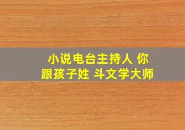 小说电台主持人 你跟孩子姓 斗文学大师